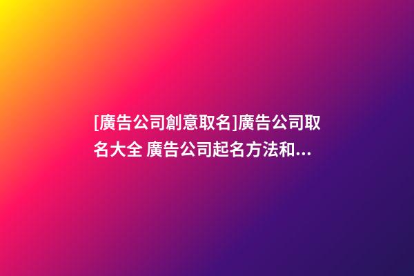 [廣告公司創意取名]廣告公司取名大全 廣告公司起名方法和講究-第1張-公司起名-玄機派